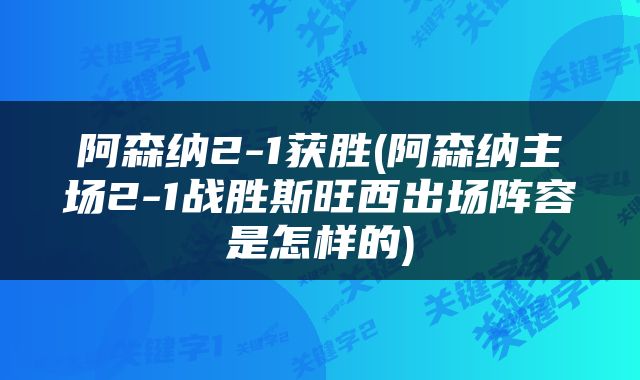 阿森纳2-1获胜(阿森纳主场2-1战胜斯旺西出场阵容是怎样的)