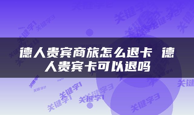 德人贵宾商旅怎么退卡 德人贵宾卡可以退吗