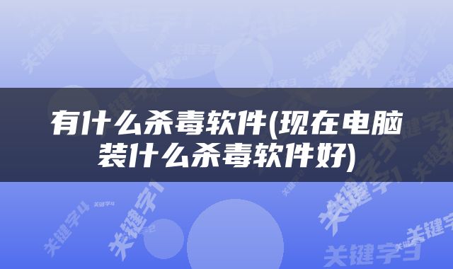 有什么杀毒软件(现在电脑装什么杀毒软件好)