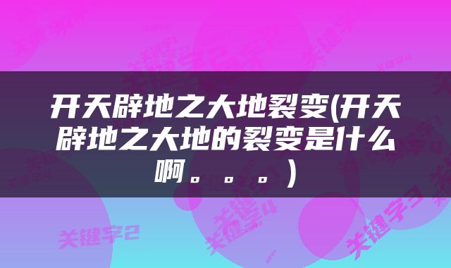 开天辟地之大地裂变(开天辟地之大地的裂变是什么啊。。。)