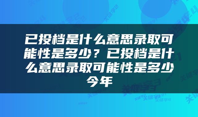 已投档是什么意思录取可能性是多少？已投档是什么意思录取可能性是多少今年