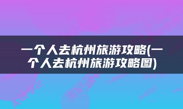 一个人去杭州旅游攻略(一个人去杭州旅游攻略图)