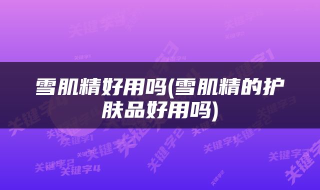 雪肌精好用吗(雪肌精的护肤品好用吗)