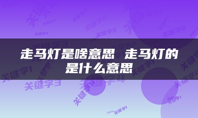 走马灯是啥意思 走马灯的是什么意思