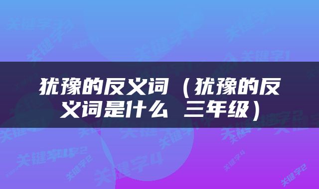 犹豫的反义词（犹豫的反义词是什么 三年级）