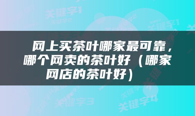  网上买茶叶哪家最可靠，哪个网卖的茶叶好（哪家网店的茶叶好） 