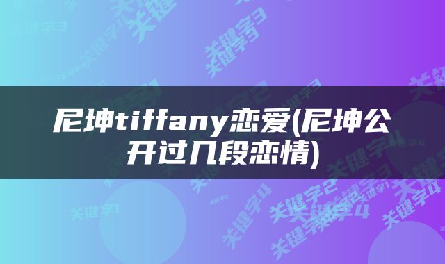 尼坤tiffany恋爱(尼坤公开过几段恋情)