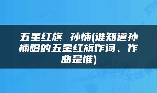 五星红旗 孙楠(谁知道孙楠唱的五星红旗作词、作曲是谁)