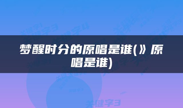 梦醒时分的原唱是谁(》原唱是谁)
