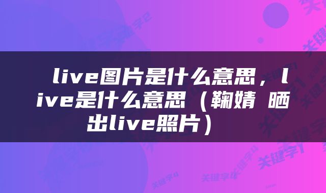  live图片是什么意思，live是什么意思（鞠婧祎晒出live照片） 