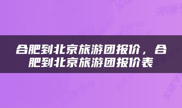 合肥到北京旅游团报价，合肥到北京旅游团报价表