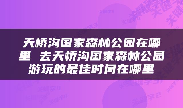天桥沟国家森林公园在哪里 去天桥沟国家森林公园游玩的最佳时间在哪里