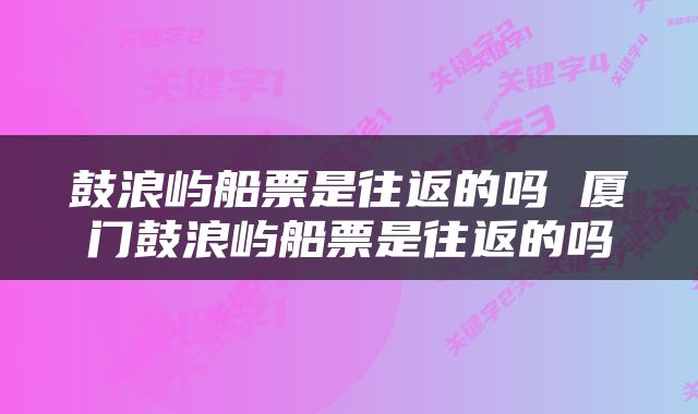 鼓浪屿船票是往返的吗 厦门鼓浪屿船票是往返的吗