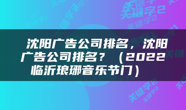  沈阳广告公司排名，沈阳广告公司排名？（2022临沂琅琊音乐节门） 