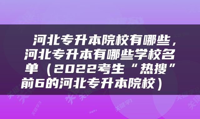  河北专升本院校有哪些，河北专升本有哪些学校名单（2022考生“热搜”前6的河北专升本院校） 
