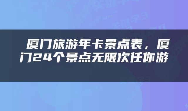  厦门旅游年卡景点表，厦门24个景点无限次任你游 