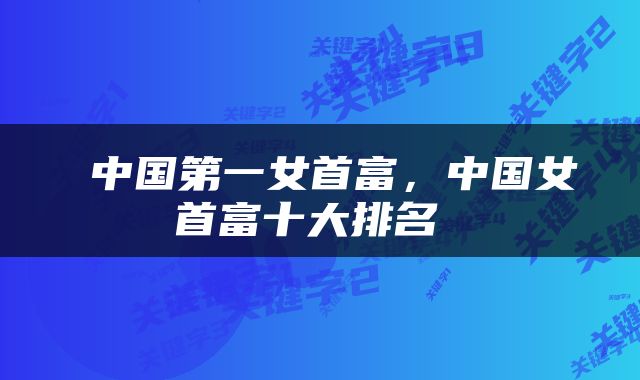  中国第一女首富，中国女首富十大排名 