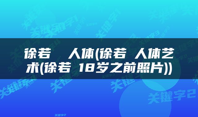 徐若瑄 人体(徐若瑄人体艺术(徐若瑄18岁之前照片))
