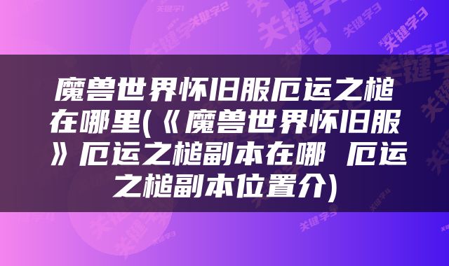 魔兽世界怀旧服厄运之槌在哪里(《魔兽世界怀旧服》厄运之槌副本在哪 厄运之槌副本位置介)