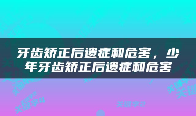 牙齿矫正后遗症和危害，少年牙齿矫正后遗症和危害