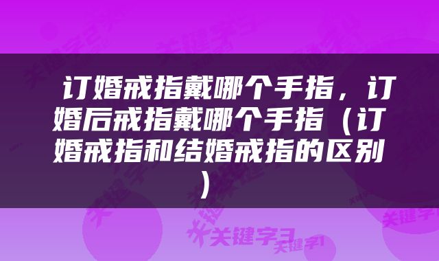  订婚戒指戴哪个手指，订婚后戒指戴哪个手指（订婚戒指和结婚戒指的区别） 