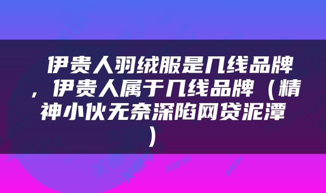 伊贵人羽绒服是几线品牌，伊贵人属于几线品牌（精神小伙无奈深陷网贷泥潭） 