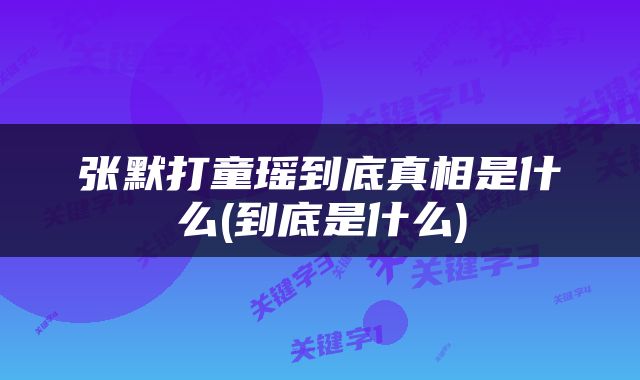 张默打童瑶到底真相是什么(到底是什么)