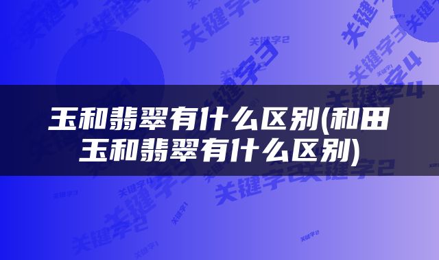 玉和翡翠有什么区别(和田玉和翡翠有什么区别)