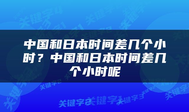 中国和日本时间差几个小时？中国和日本时间差几个小时呢