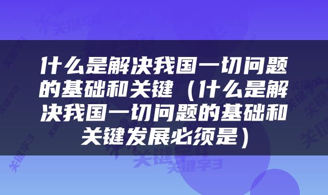 什么是解决我国一切问题的基础和关键（什么是解决我国一切问题的基础和关键发展必须是）