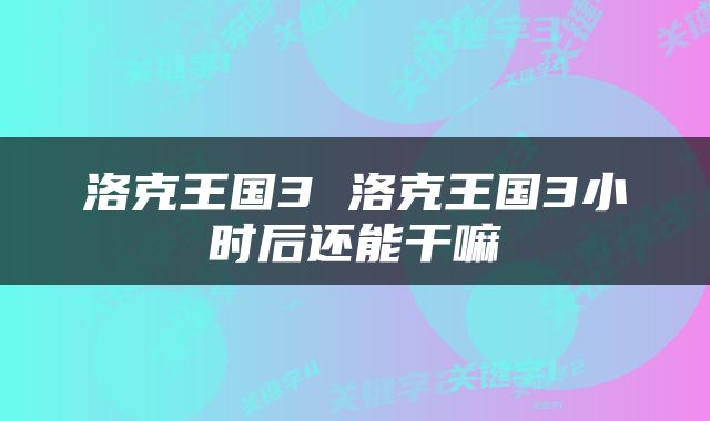 洛克王国3 洛克王国3小时后还能干嘛