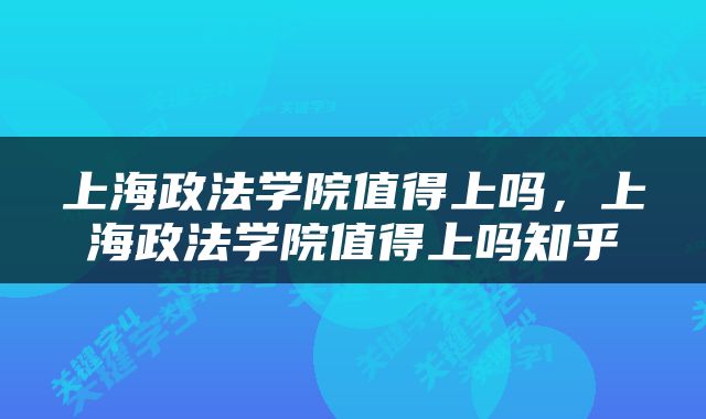 上海政法学院值得上吗，上海政法学院值得上吗知乎