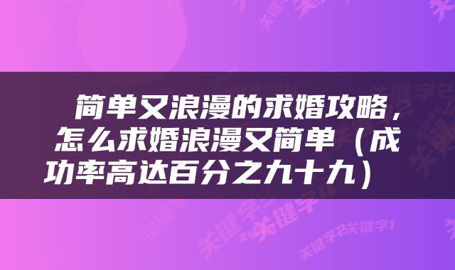  简单又浪漫的求婚攻略，怎么求婚浪漫又简单（成功率高达百分之九十九） 