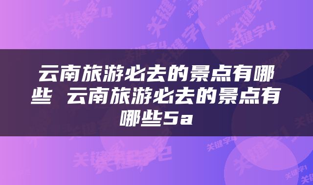 云南旅游必去的景点有哪些 云南旅游必去的景点有哪些5a