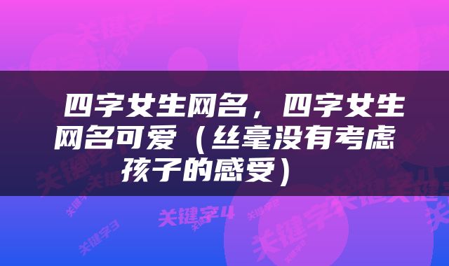  四字女生网名，四字女生网名可爱（丝毫没有考虑孩子的感受） 
