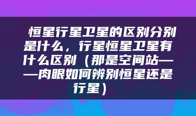  恒星行星卫星的区别分别是什么，行星恒星卫星有什么区别（那是空间站——肉眼如何辨别恒星还是行星） 