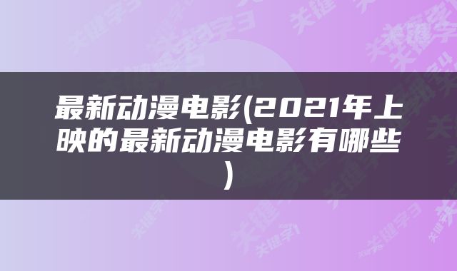 最新动漫电影(2021年上映的最新动漫电影有哪些)