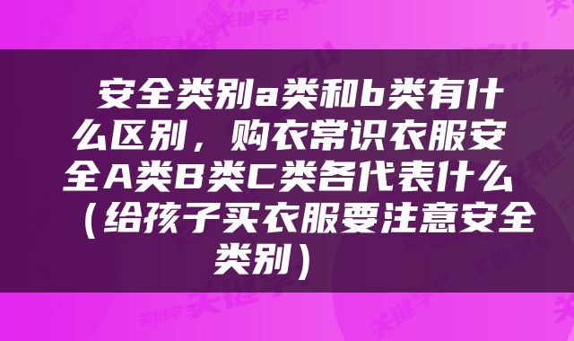 安全类别a类和b类有什么区别，购衣常识衣服安全A类B类C类各代表什么（给孩子买衣服要注意安全类别） 