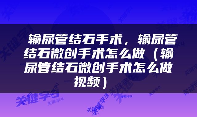  输尿管结石手术，输尿管结石微创手术怎么做（输尿管结石微创手术怎么做视频） 