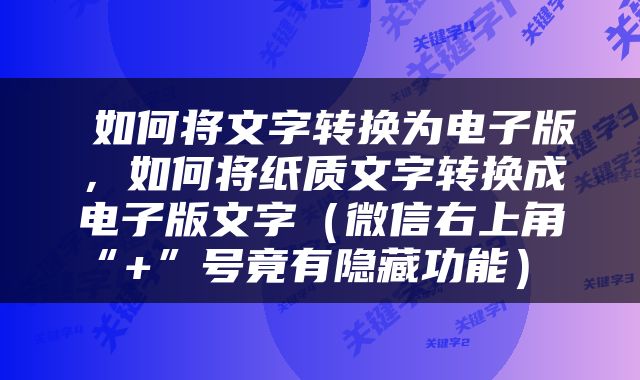  如何将文字转换为电子版，如何将纸质文字转换成电子版文字（微信右上角“+”号竟有隐藏功能） 