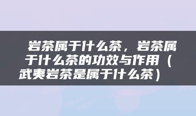  岩茶属于什么茶，岩茶属于什么茶的功效与作用（武夷岩茶是属于什么茶） 