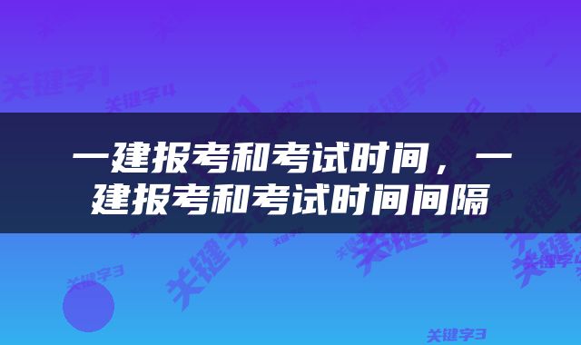 一建报考和考试时间，一建报考和考试时间间隔