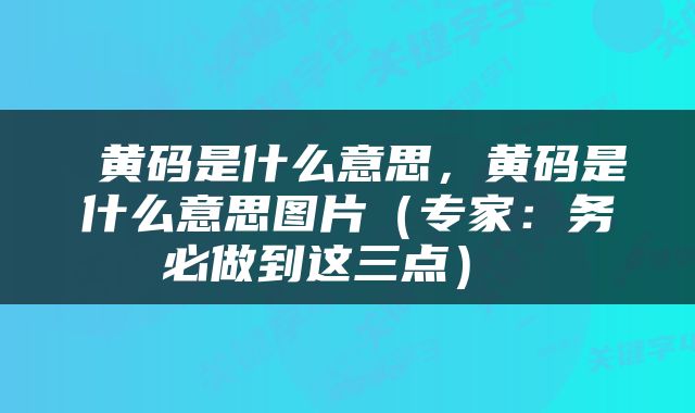  黄码是什么意思，黄码是什么意思图片（专家：务必做到这三点） 
