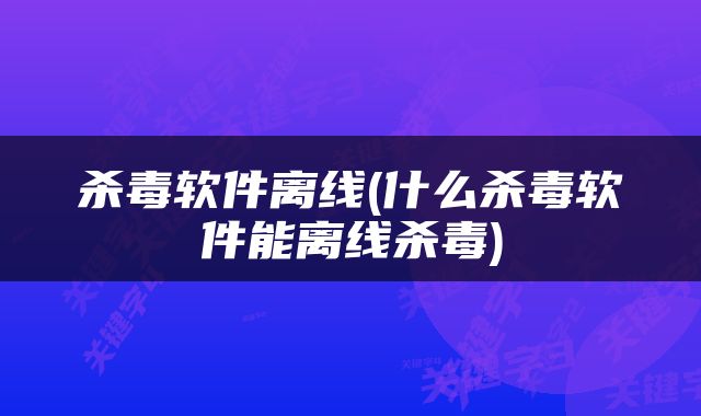 杀毒软件离线(什么杀毒软件能离线杀毒)