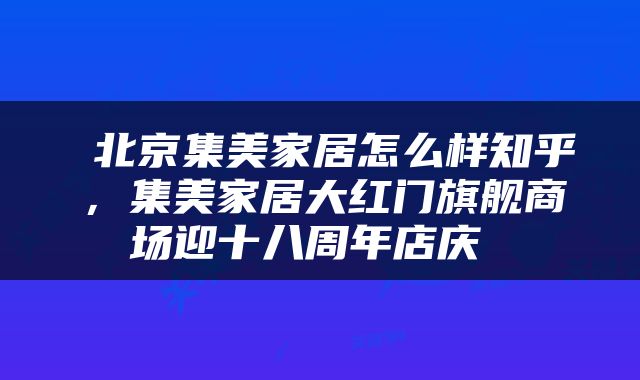  北京集美家居怎么样知乎，集美家居大红门旗舰商场迎十八周年店庆 
