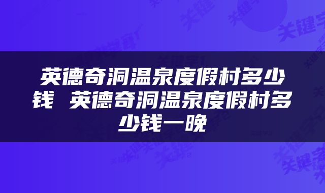 英德奇洞温泉度假村多少钱 英德奇洞温泉度假村多少钱一晚