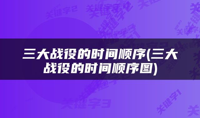 三大战役的时间顺序(三大战役的时间顺序图)