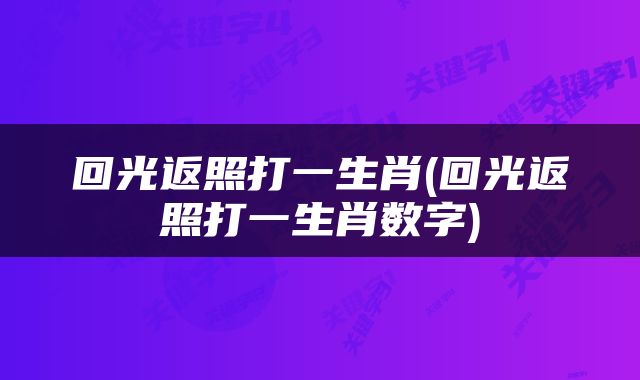 回光返照打一生肖(回光返照打一生肖数字)