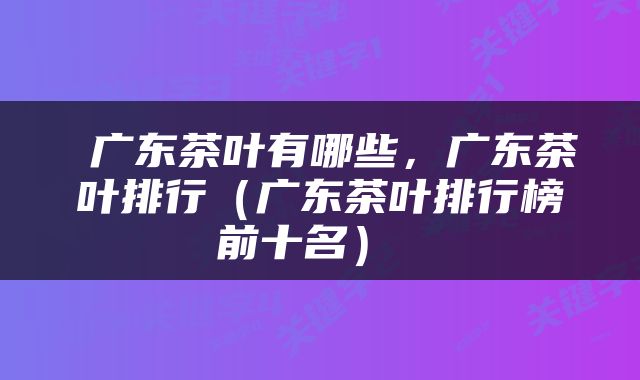  广东茶叶有哪些，广东茶叶排行（广东茶叶排行榜前十名） 