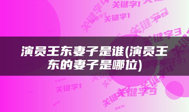 演员王东妻子是谁(演员王东的妻子是哪位)